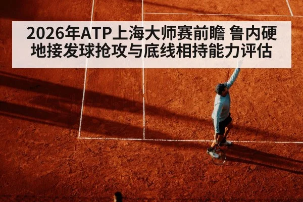 2026年ATP上海大师赛前瞻 鲁内硬地接发球抢攻与底线相持能力评估