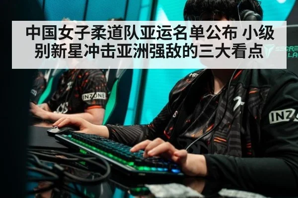 中国女子柔道队亚运名单公布 小级别新星冲击亚洲强敌的三大看点