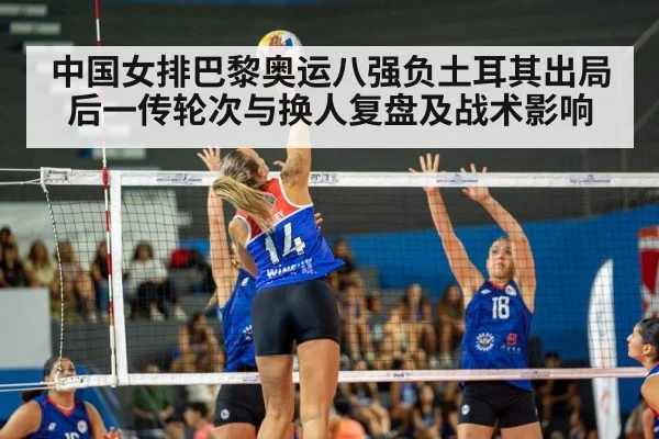 中国女排巴黎奥运八强负土耳其出局后一传轮次与换人复盘及战术影响